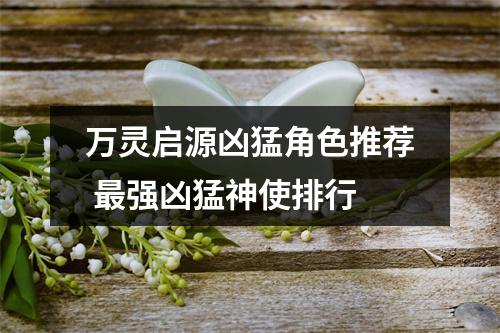 万灵启源凶猛角色推荐 最强凶猛神使排行