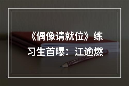 《偶像请就位》练习生首曝：江逾燃