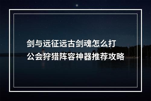 剑与远征远古剑魂怎么打 公会狩猎阵容神器推荐攻略