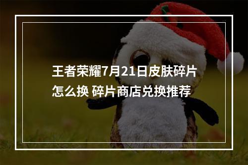 王者荣耀7月21日皮肤碎片怎么换 碎片商店兑换推荐