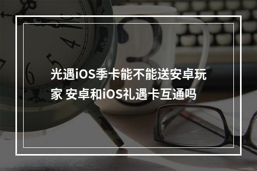 光遇iOS季卡能不能送安卓玩家 安卓和iOS礼遇卡互通吗