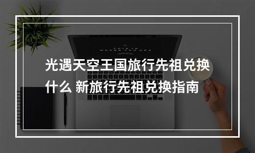 光遇天空王国旅行先祖兑换什么 新旅行先祖兑换指南