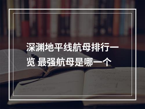 深渊地平线航母排行一览 最强航母是哪一个