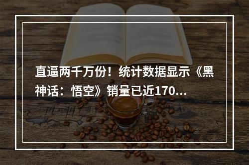 直逼两千万份！统计数据显示《黑神话：悟空》销量已近1700万份