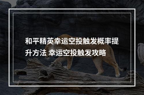 和平精英幸运空投触发概率提升方法 幸运空投触发攻略