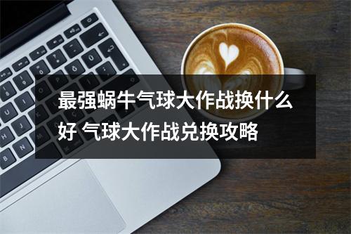 最强蜗牛气球大作战换什么好 气球大作战兑换攻略