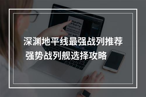 深渊地平线最强战列推荐 强势战列舰选择攻略