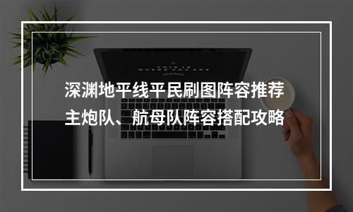 深渊地平线平民刷图阵容推荐 主炮队、航母队阵容搭配攻略