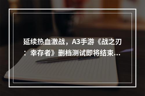 延续热血激战，A3手游《战之刃：幸存者》删档测试即将结束！