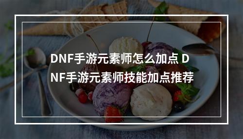 DNF手游元素师怎么加点 DNF手游元素师技能加点推荐