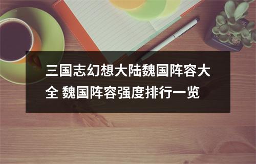 三国志幻想大陆魏国阵容大全 魏国阵容强度排行一览