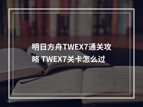 明日方舟TWEX7通关攻略 TWEX7关卡怎么过