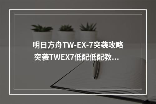 明日方舟TW-EX-7突袭攻略 突袭TWEX7低配低配教学