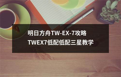 明日方舟TW-EX-7攻略 TWEX7低配低配三星教学