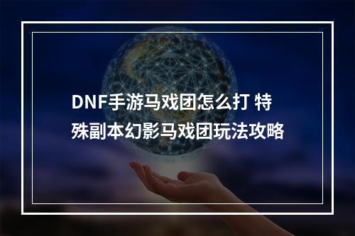 DNF手游马戏团怎么打 特殊副本幻影马戏团玩法攻略