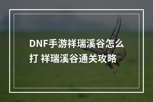 DNF手游祥瑞溪谷怎么打 祥瑞溪谷通关攻略