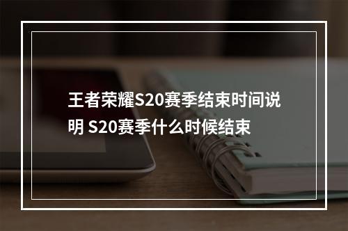 王者荣耀S20赛季结束时间说明 S20赛季什么时候结束