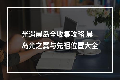 光遇晨岛全收集攻略 晨岛光之翼与先祖位置大全