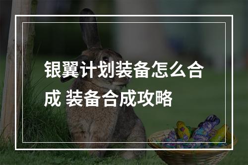 银翼计划装备怎么合成 装备合成攻略