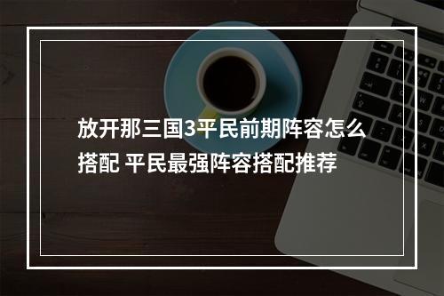 放开那三国3平民前期阵容怎么搭配 平民最强阵容搭配推荐