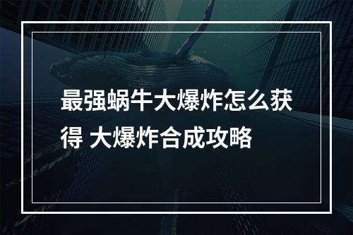 最强蜗牛大爆炸怎么获得 大爆炸合成攻略