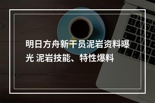 明日方舟新干员泥岩资料曝光 泥岩技能、特性爆料