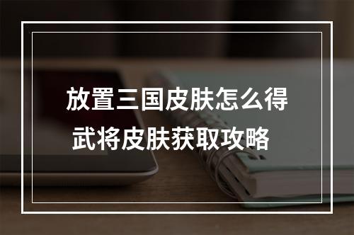 放置三国皮肤怎么得 武将皮肤获取攻略