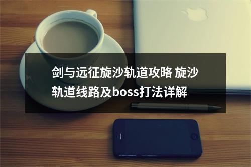 剑与远征旋沙轨道攻略 旋沙轨道线路及boss打法详解