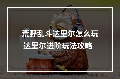 荒野乱斗达里尔怎么玩 达里尔进阶玩法攻略