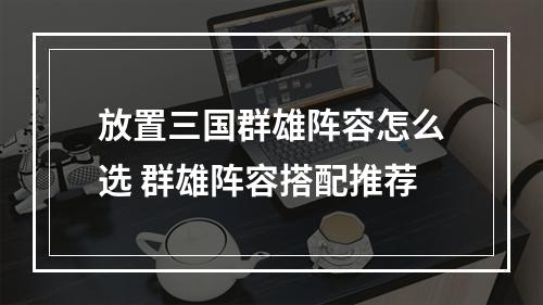 放置三国群雄阵容怎么选 群雄阵容搭配推荐