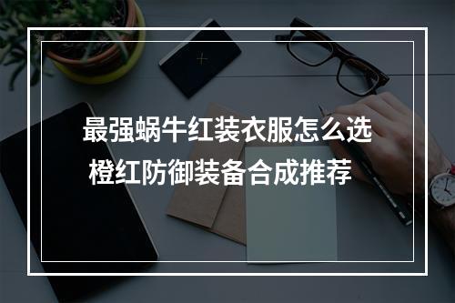 最强蜗牛红装衣服怎么选 橙红防御装备合成推荐