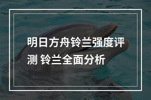 明日方舟铃兰强度评测 铃兰全面分析