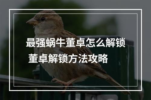 最强蜗牛董卓怎么解锁 董卓解锁方法攻略