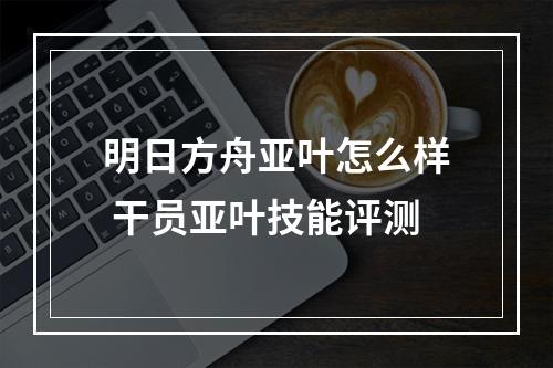 明日方舟亚叶怎么样 干员亚叶技能评测