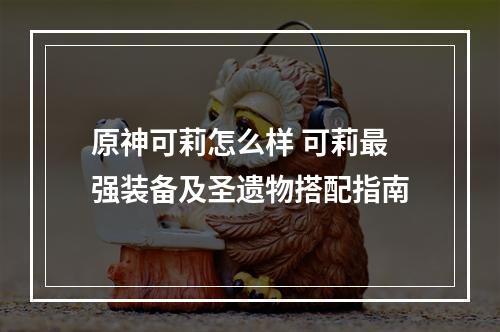 原神可莉怎么样 可莉最强装备及圣遗物搭配指南