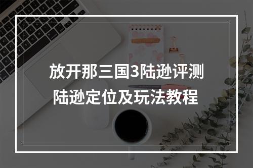 放开那三国3陆逊评测 陆逊定位及玩法教程