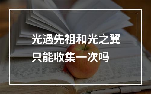 光遇先祖和光之翼只能收集一次吗