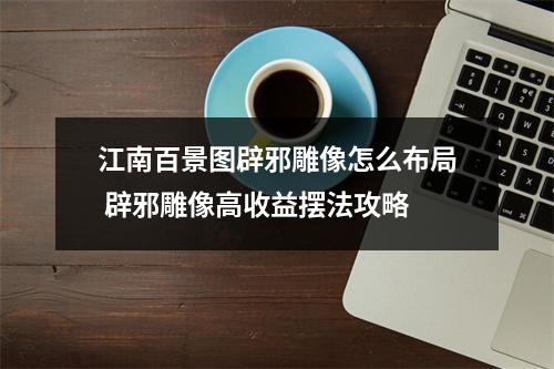 江南百景图辟邪雕像怎么布局 辟邪雕像高收益摆法攻略