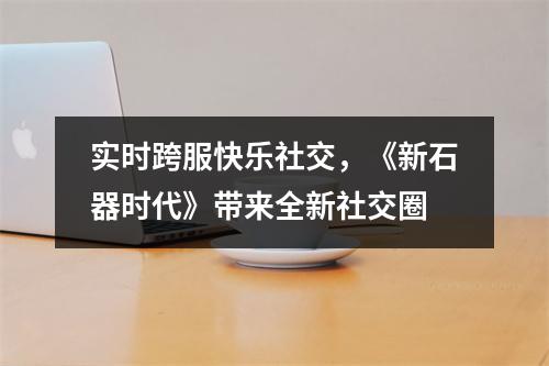 实时跨服快乐社交，《新石器时代》带来全新社交圈