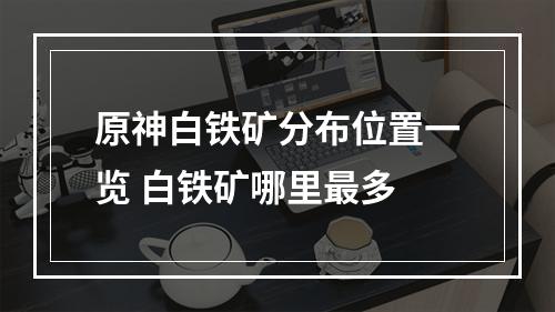 原神白铁矿分布位置一览 白铁矿哪里最多