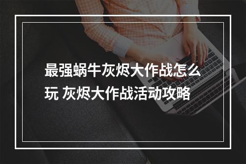 最强蜗牛灰烬大作战怎么玩 灰烬大作战活动攻略