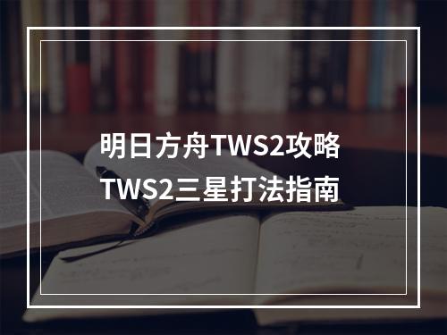 明日方舟TWS2攻略 TWS2三星打法指南