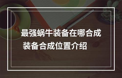 最强蜗牛装备在哪合成 装备合成位置介绍