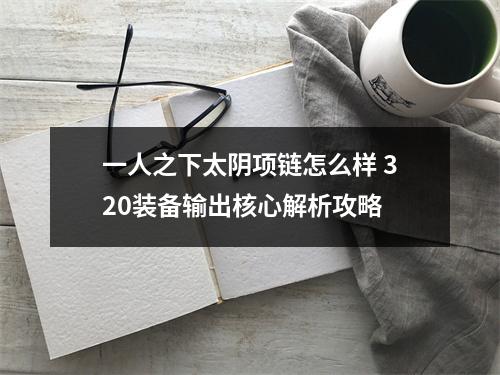 一人之下太阴项链怎么样 320装备输出核心解析攻略