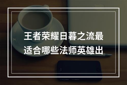 王者荣耀日暮之流最适合哪些法师英雄出