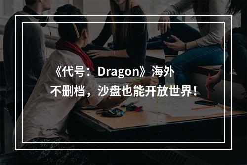 《代号：Dragon》海外不删档，沙盘也能开放世界！