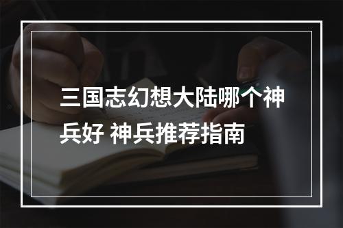 三国志幻想大陆哪个神兵好 神兵推荐指南