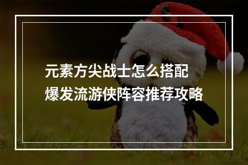 元素方尖战士怎么搭配 爆发流游侠阵容推荐攻略