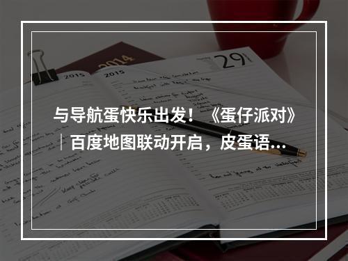 与导航蛋快乐出发！《蛋仔派对》｜百度地图联动开启，皮蛋语音正式上线