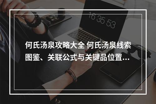 何氏汤泉攻略大全 何氏汤泉线索图鉴、关联公式与关键品位置汇总